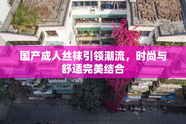 国产成人丝袜引领潮流，时尚与舒适完美结合