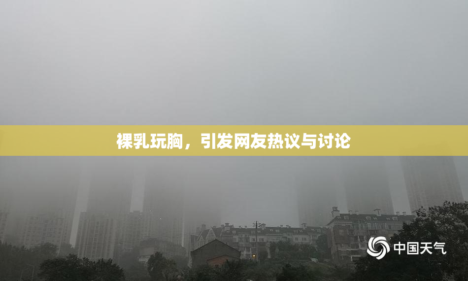 裸乳玩胸，引发网友热议与讨论