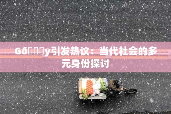 G🈚y引发热议：当代社会的多元身份探讨