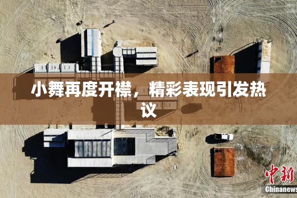 小舞再度开襟，精彩表现引发热议