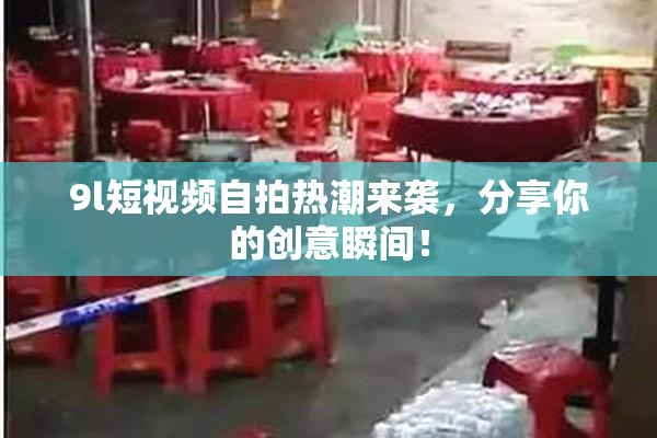 9l短视频自拍热潮来袭，分享你的创意瞬间！