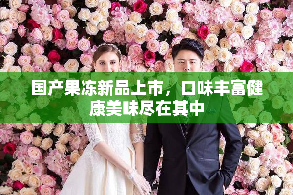 国产果冻新品上市，口味丰富健康美味尽在其中