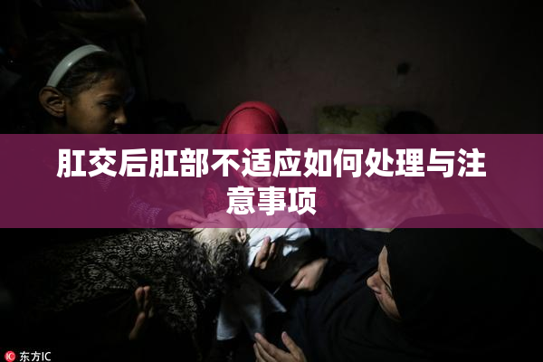 肛交后肛部不适应如何处理与注意事项