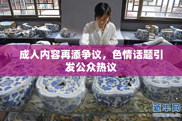 成人内容再添争议，色情话题引发公众热议