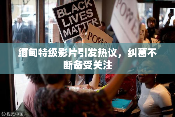缅甸特级影片引发热议，纠葛不断备受关注
