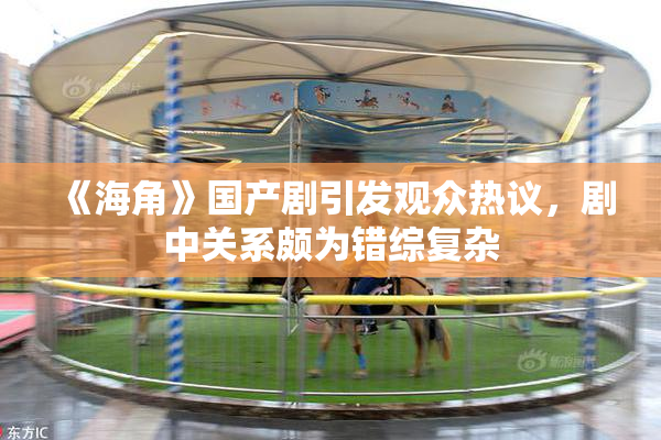 《海角》国产剧引发观众热议，剧中关系颇为错综复杂