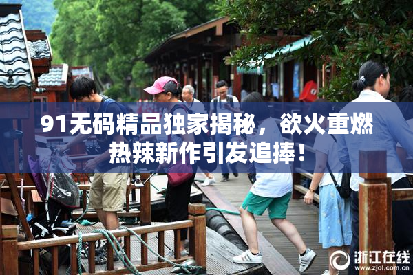 91无码精品独家揭秘，欲火重燃热辣新作引发追捧！