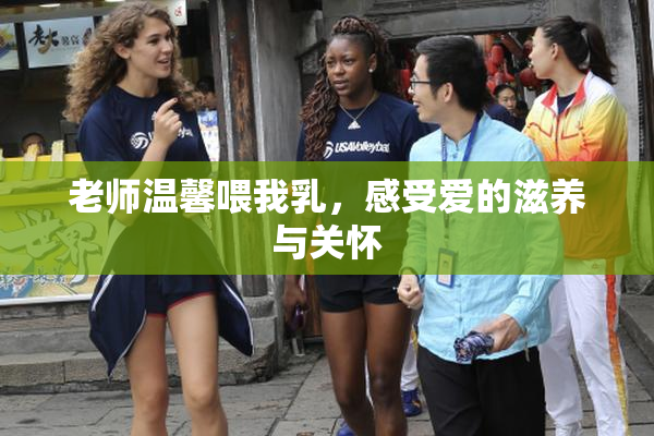 老师温馨喂我乳，感受爱的滋养与关怀