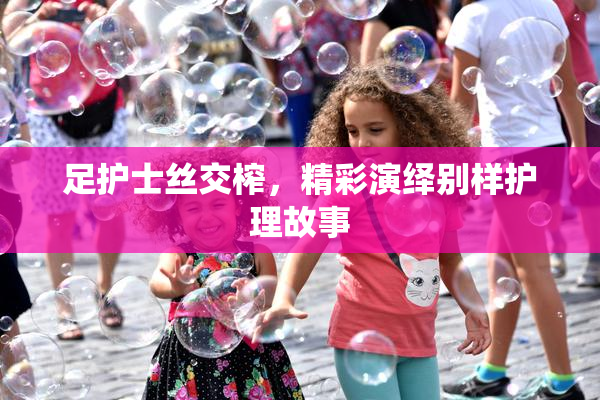 足护士丝交榨，精彩演绎别样护理故事