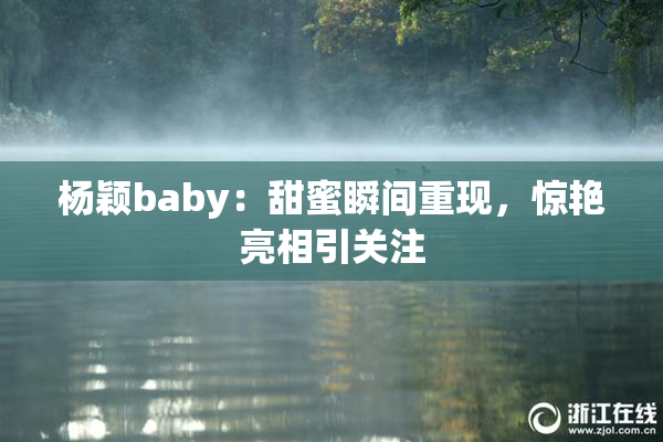 杨颖baby：甜蜜瞬间重现，惊艳亮相引关注