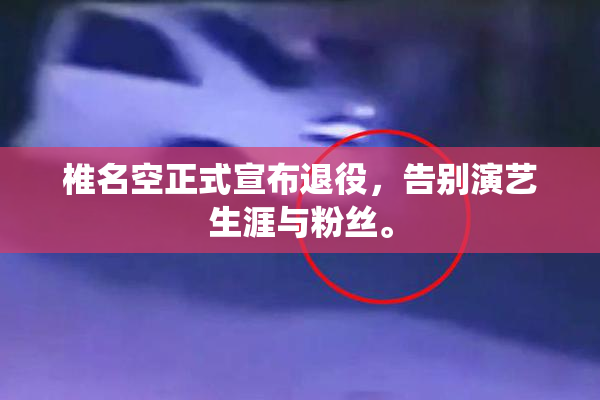 椎名空正式宣布退役，告别演艺生涯与粉丝。