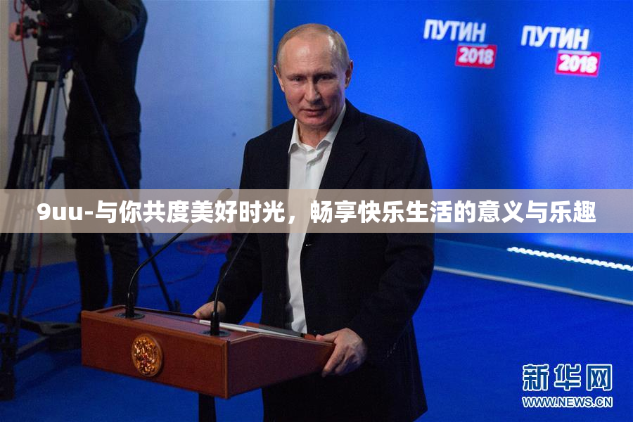 9uu-与你共度美好时光，畅享快乐生活的意义与乐趣