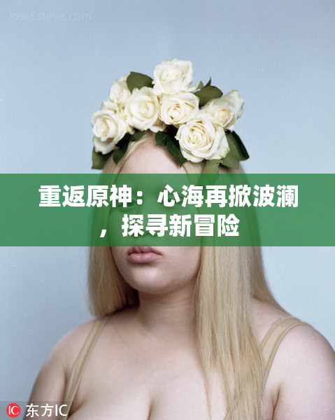 重返原神：心海再掀波澜，探寻新冒险