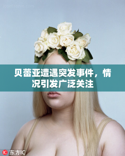 贝蕾亚遭遇突发事件，情况引发广泛关注