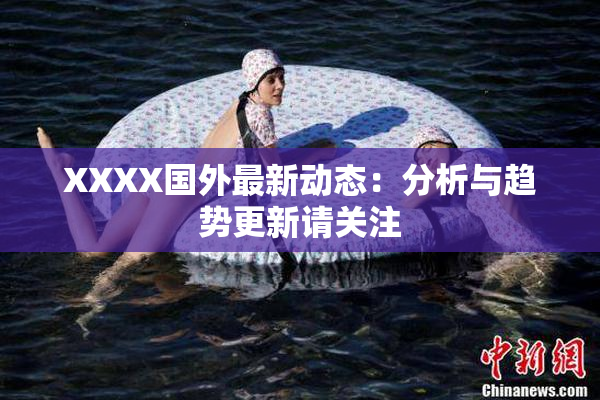 XXXX国外最新动态：分析与趋势更新请关注