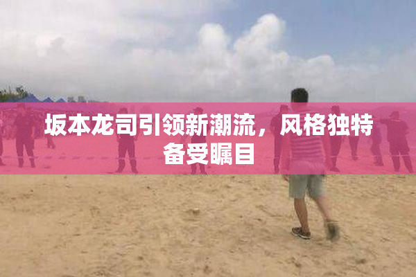 坂本龙司引领新潮流，风格独特备受瞩目