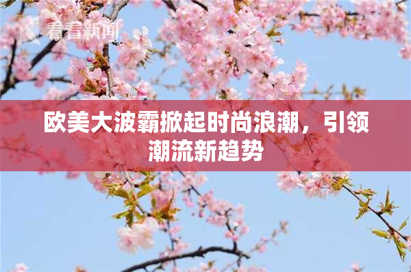 欧美大波霸掀起时尚浪潮，引领潮流新趋势