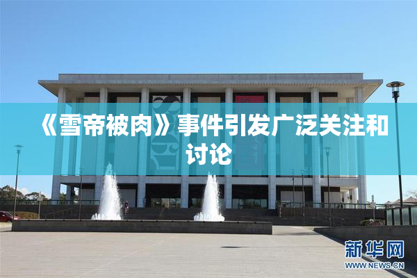 《雪帝被肉》事件引发广泛关注和讨论