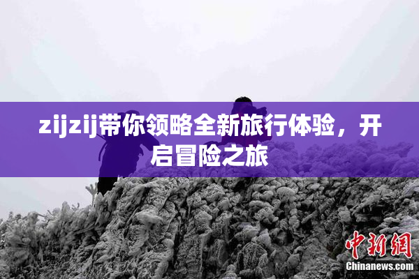 zijzij带你领略全新旅行体验，开启冒险之旅
