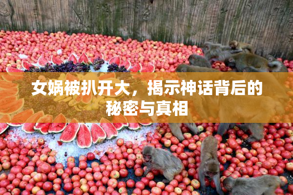 女娲被扒开大，揭示神话背后的秘密与真相
