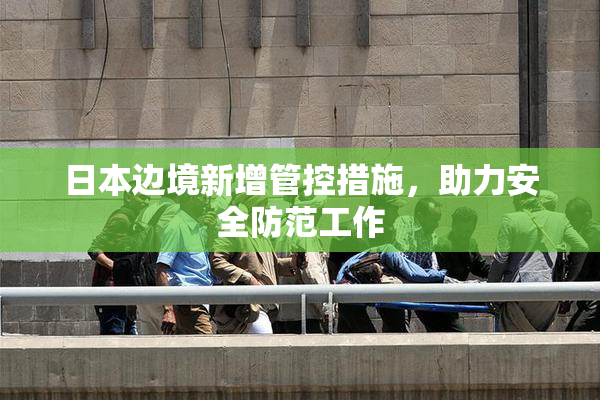 日本边境新增管控措施，助力安全防范工作