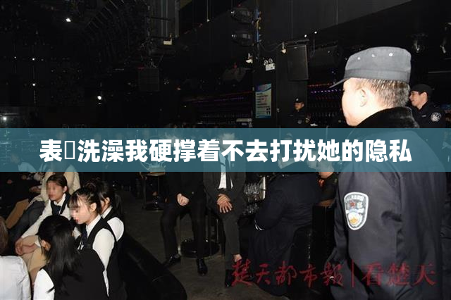 表妺洗澡我硬撑着不去打扰她的隐私