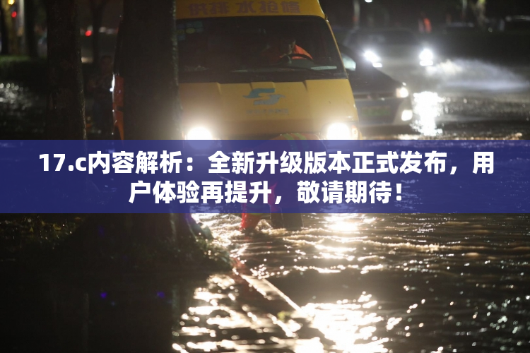 17.c内容解析：全新升级版本正式发布，用户体验再提升，敬请期待！