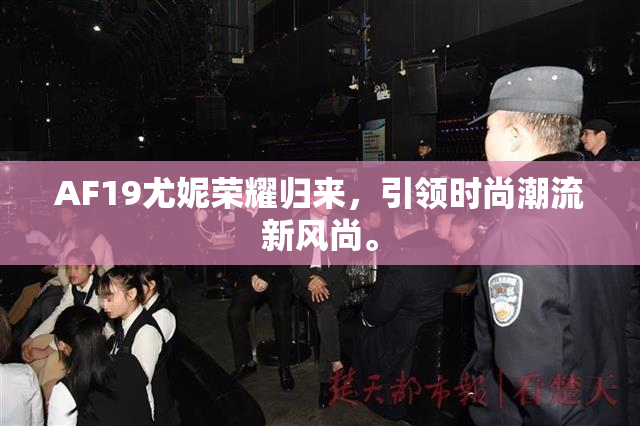 AF19尤妮荣耀归来，引领时尚潮流新风尚。