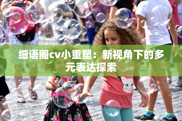 细语阁cv小重塑：新视角下的多元表达探索