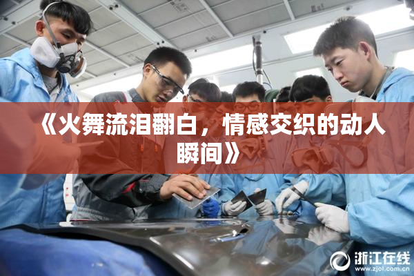 《火舞流泪翻白，情感交织的动人瞬间》