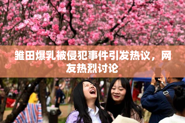 雏田爆乳被侵犯事件引发热议，网友热烈讨论