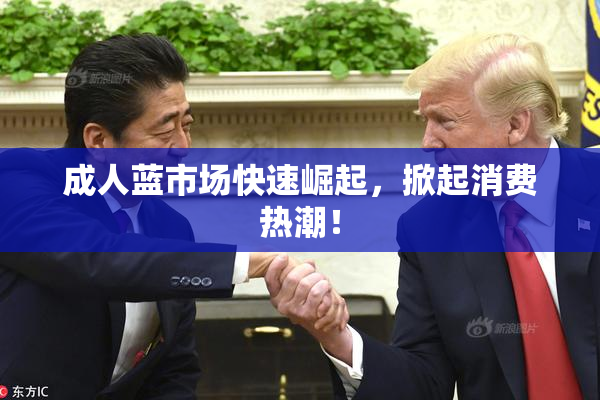 成人蓝市场快速崛起，掀起消费热潮！