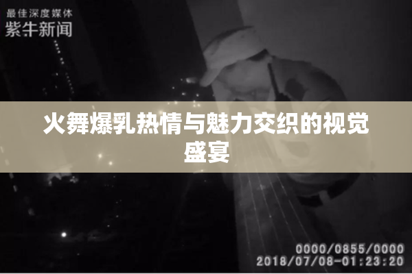 火舞爆乳热情与魅力交织的视觉盛宴