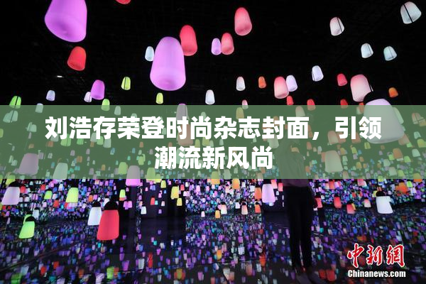刘浩存荣登时尚杂志封面，引领潮流新风尚