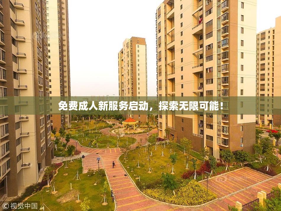 免费成人新服务启动，探索无限可能！