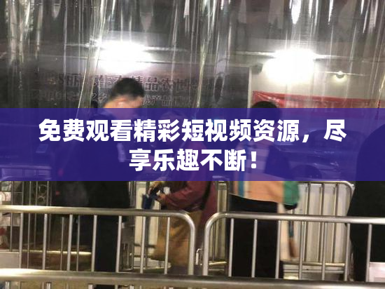 免费观看精彩短视频资源，尽享乐趣不断！