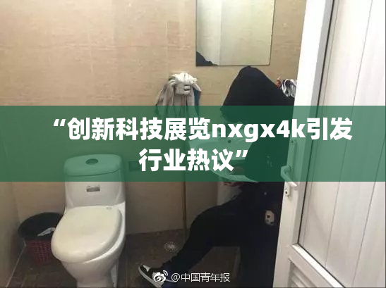 “创新科技展览nxgx4k引发行业热议”
