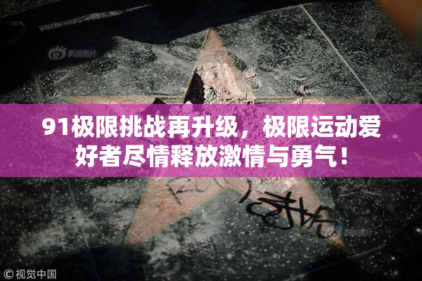 91极限挑战再升级，极限运动爱好者尽情释放激情与勇气！