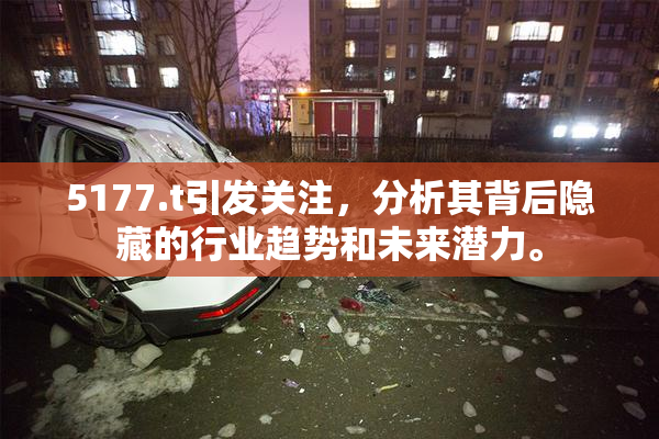 5177.t引发关注，分析其背后隐藏的行业趋势和未来潜力。