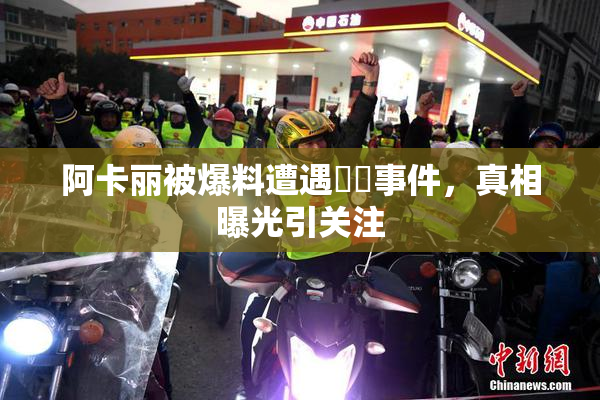阿卡丽被爆料遭遇❌‌事件，真相曝光引关注
