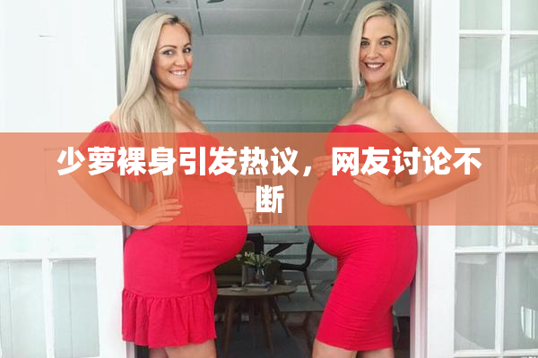 少萝裸身引发热议，网友讨论不断