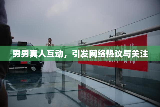 男男真人互动，引发网络热议与关注