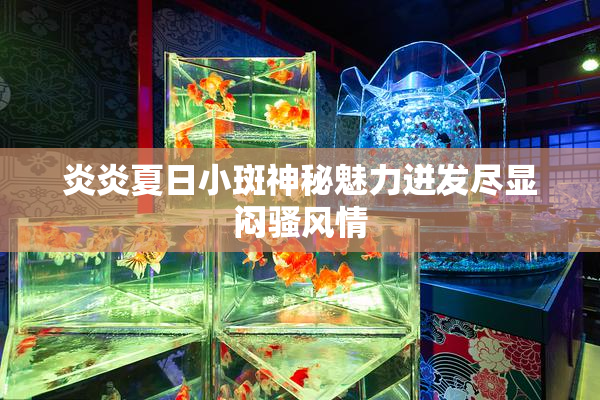炎炎夏日小斑神秘魅力迸发尽显闷骚风情