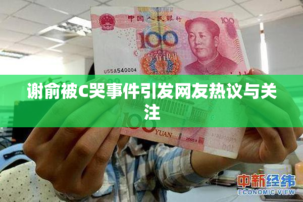 谢俞被C哭事件引发网友热议与关注