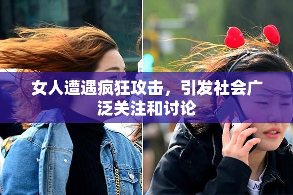 女人遭遇疯狂攻击，引发社会广泛关注和讨论