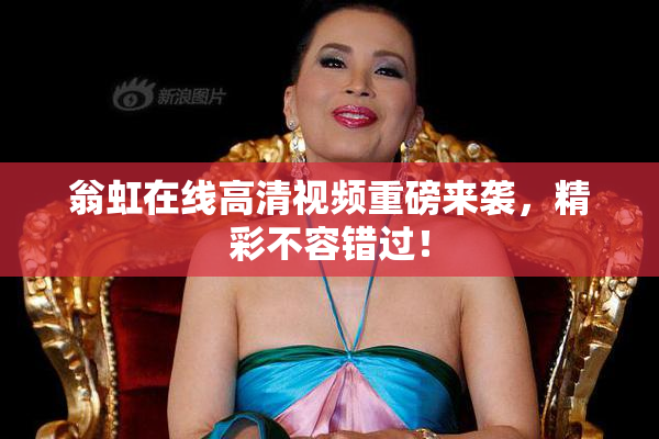 翁虹在线高清视频重磅来袭，精彩不容错过！