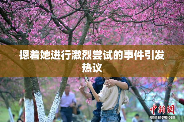 摁着她进行激烈尝试的事件引发热议