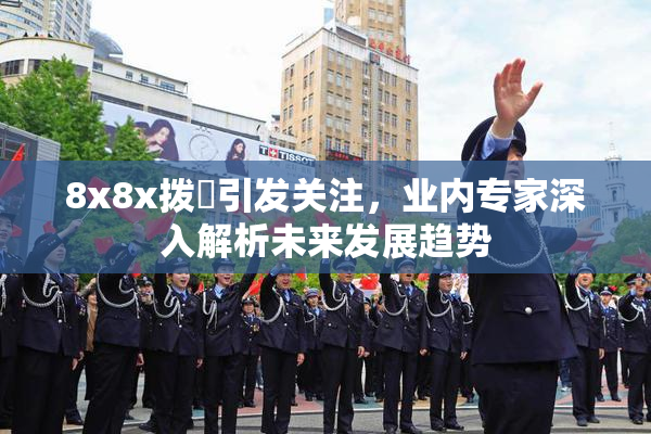 8x8x拨牐引发关注，业内专家深入解析未来发展趋势