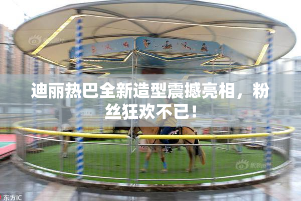 迪丽热巴全新造型震撼亮相，粉丝狂欢不已！
