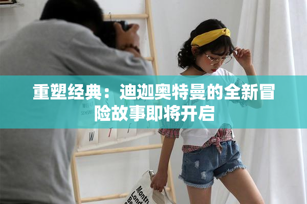 重塑经典：迪迦奥特曼的全新冒险故事即将开启